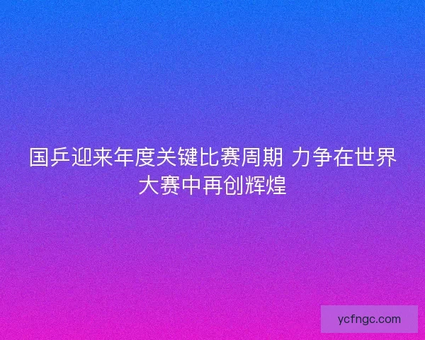 国乒迎来年度关键比赛周期 力争在世界大赛中再创辉煌