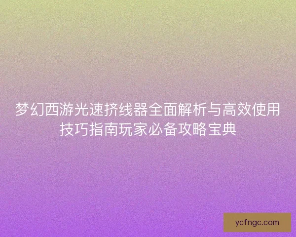 梦幻西游光速挤线器全面解析与高效使用技巧指南玩家必备攻略宝典