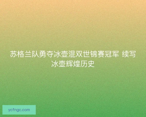 苏格兰队勇夺冰壶混双世锦赛冠军 续写冰壶辉煌历史