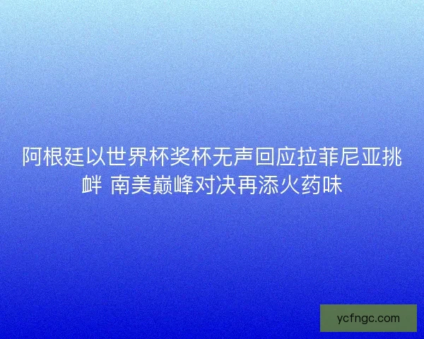 阿根廷以世界杯奖杯无声回应拉菲尼亚挑衅 南美巅峰对决再添火药味